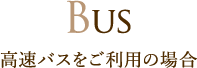 BUS 高速バスをご利用の場合