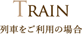 TRAIN 列車をご利用の場合