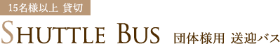 15名様以上 貸切 SHUTTLE BUS 団体様用送迎バス